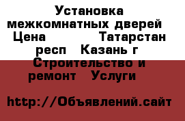 Установка межкомнатных дверей › Цена ­ 1 000 - Татарстан респ., Казань г. Строительство и ремонт » Услуги   